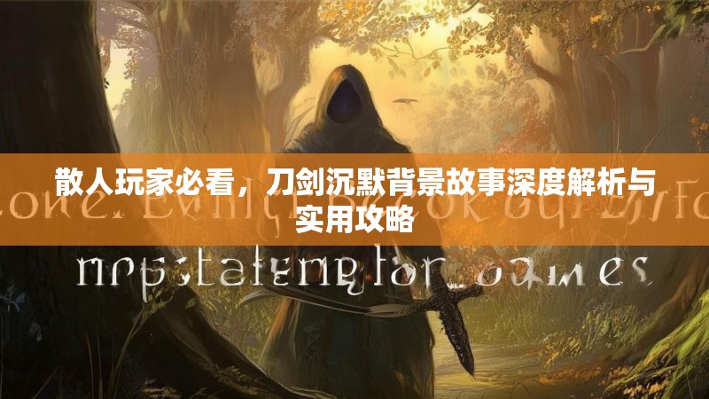 散人玩家必看，刀剑沉默背景故事深度解析与实用攻略