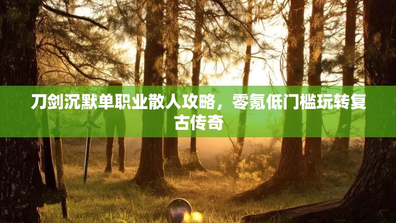 刀剑沉默单职业散人攻略，零氪低门槛玩转复古传奇