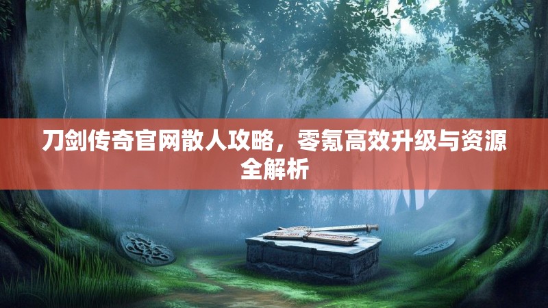 刀剑传奇官网散人攻略，零氪高效升级与资源全解析
