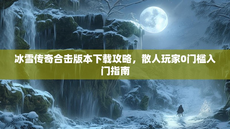 冰雪传奇合击版本下载攻略，散人玩家0门槛入门指南