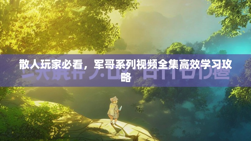 散人玩家必看，军哥系列视频全集高效学习攻略