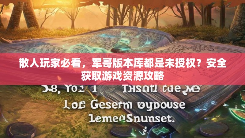 散人玩家必看，军哥版本库都是未授权？安全获取游戏资源攻略