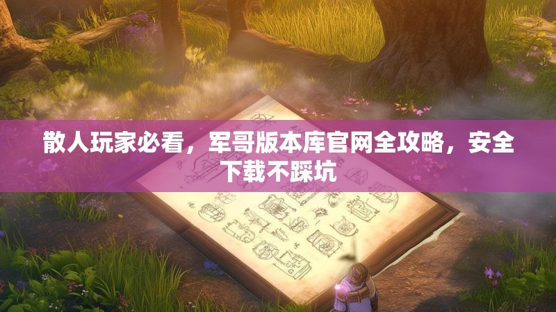 散人玩家必看，军哥版本库官网全攻略，安全下载不踩坑