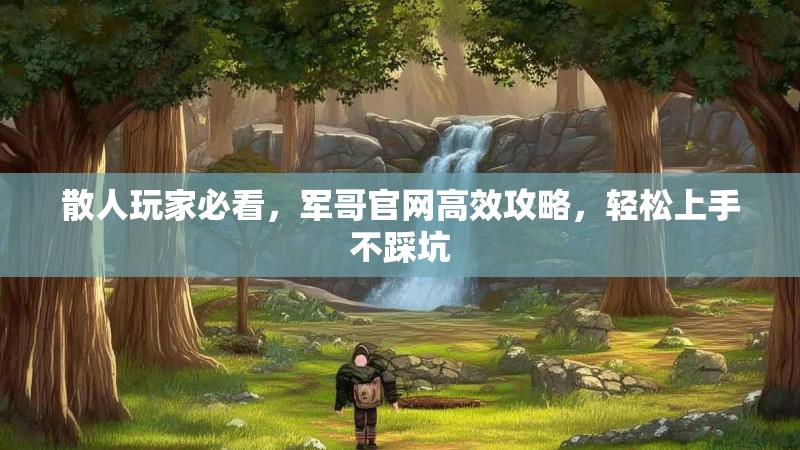 散人玩家必看，军哥官网高效攻略，轻松上手不踩坑