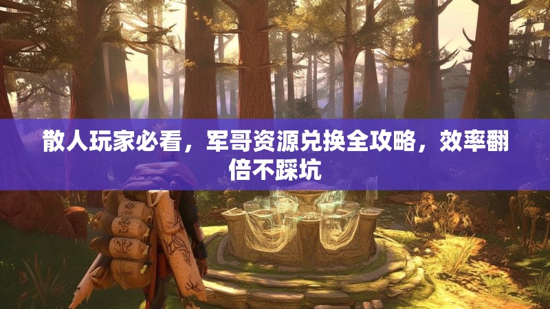 散人玩家必看，军哥资源兑换全攻略，效率翻倍不踩坑