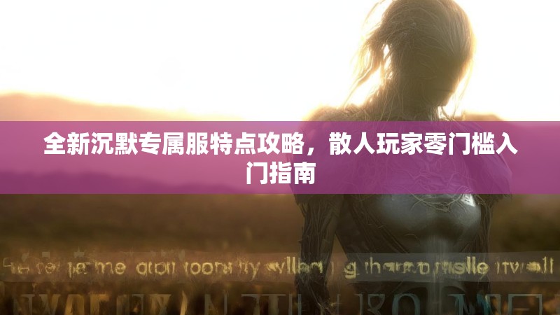 全新沉默专属服特点攻略，散人玩家零门槛入门指南