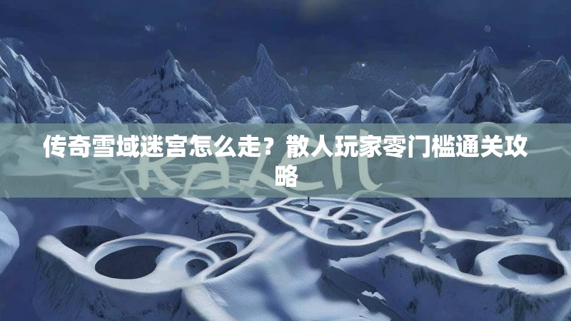 传奇雪域迷宫怎么走？散人玩家零门槛通关攻略