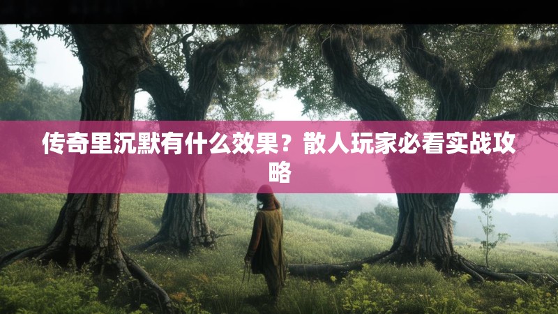 传奇里沉默有什么效果？散人玩家必看实战攻略