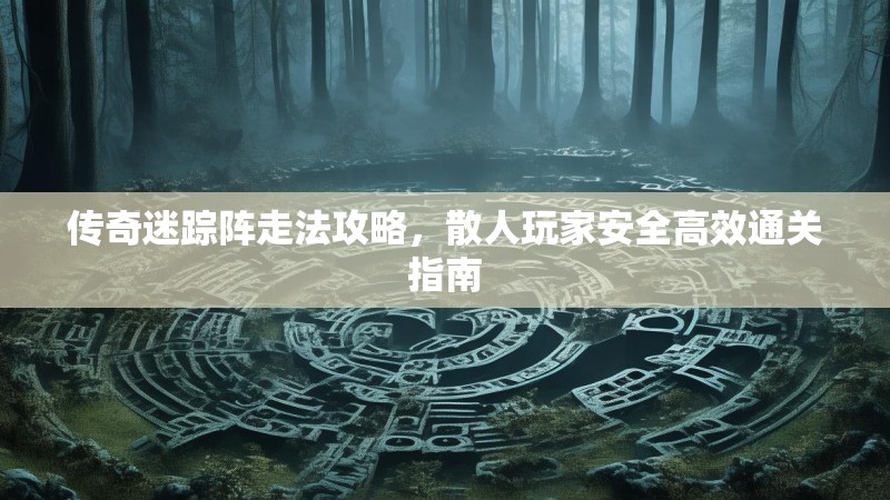 传奇迷踪阵走法攻略，散人玩家安全高效通关指南