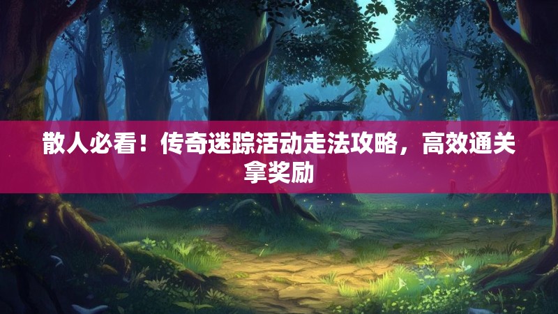 散人必看！传奇迷踪活动走法攻略，高效通关拿奖励