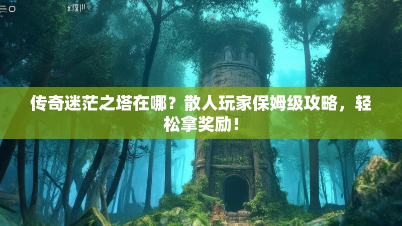 传奇迷茫之塔在哪？散人玩家保姆级攻略，轻松拿奖励！