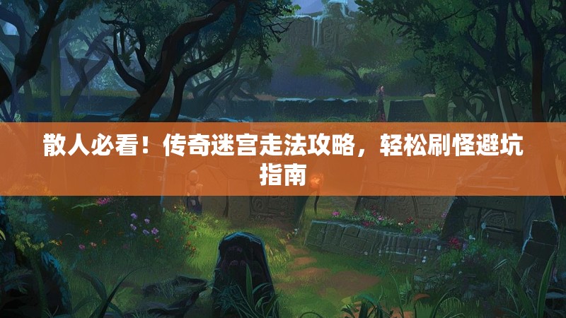 散人必看！传奇迷宫走法攻略，轻松刷怪避坑指南