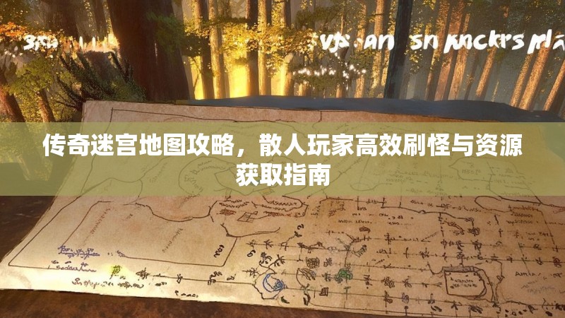 传奇迷宫地图攻略，散人玩家高效刷怪与资源获取指南