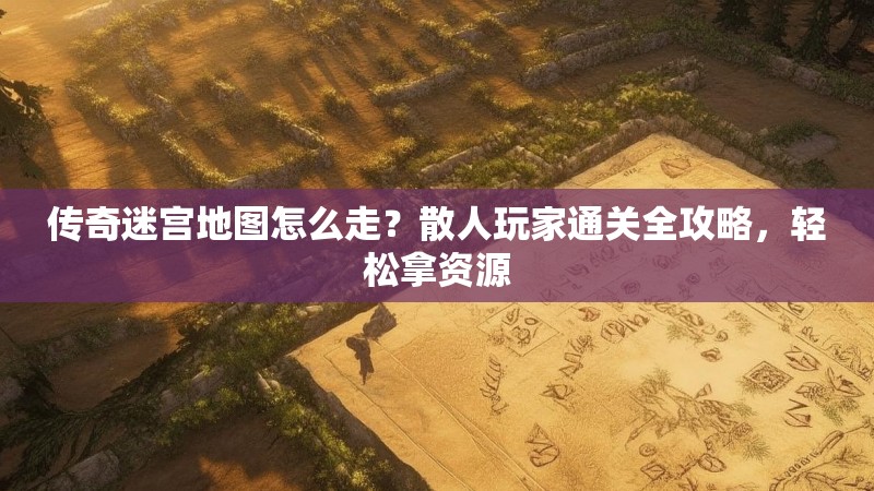 传奇迷宫地图怎么走？散人玩家通关全攻略，轻松拿资源