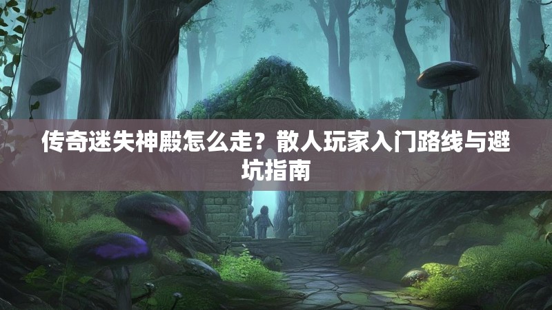 传奇迷失神殿怎么走？散人玩家入门路线与避坑指南