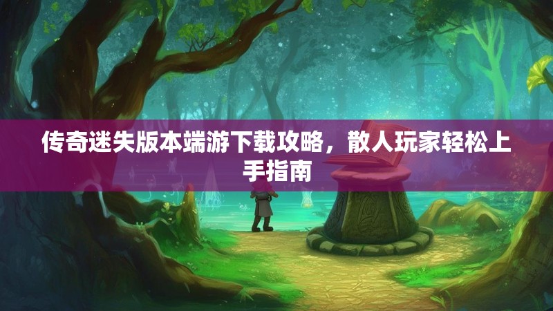 传奇迷失版本端游下载攻略，散人玩家轻松上手指南