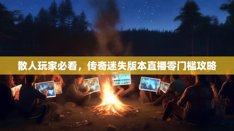 散人玩家必看，传奇迷失版本直播零门槛攻略