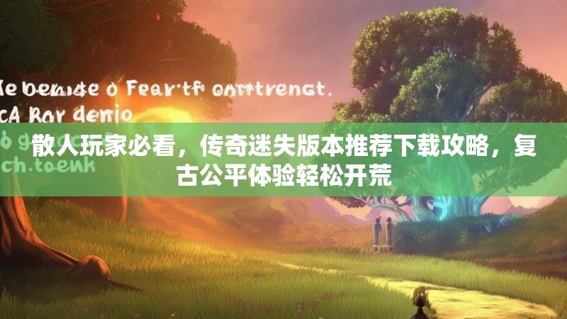 散人玩家必看，传奇迷失版本推荐下载攻略，复古公平体验轻松开荒