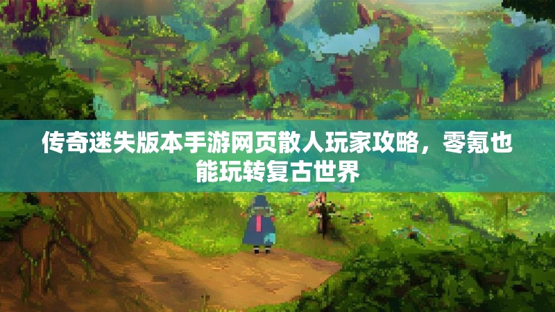 传奇迷失版本手游网页散人玩家攻略，零氪也能玩转复古世界