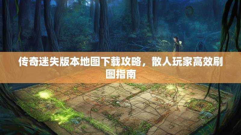 传奇迷失版本地图下载攻略，散人玩家高效刷图指南