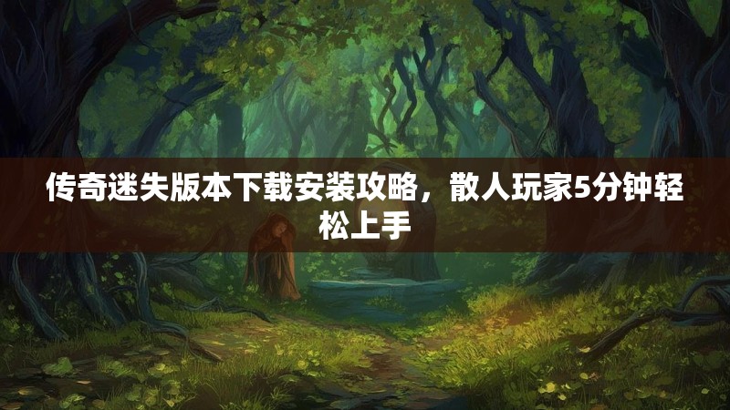 传奇迷失版本下载安装攻略，散人玩家5分钟轻松上手
