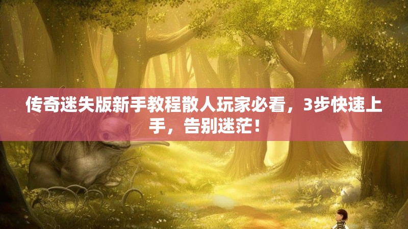 传奇迷失版新手教程散人玩家必看，3步快速上手，告别迷茫！