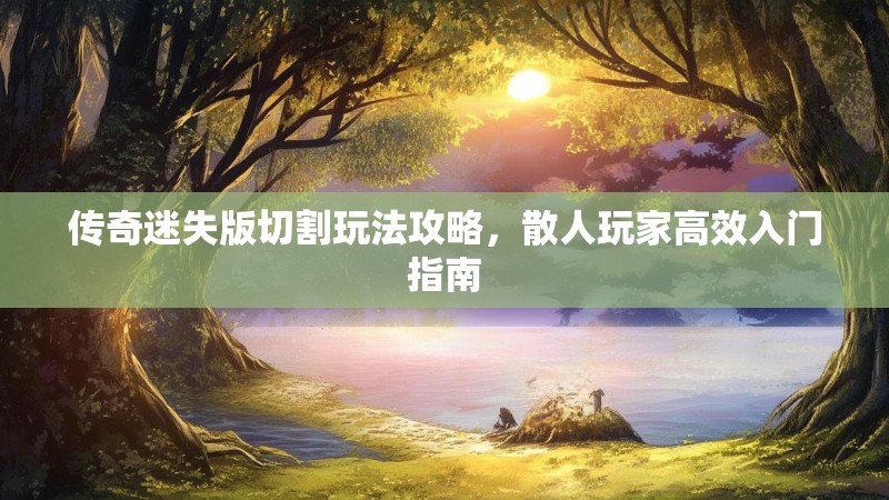 传奇迷失版切割玩法攻略，散人玩家高效入门指南