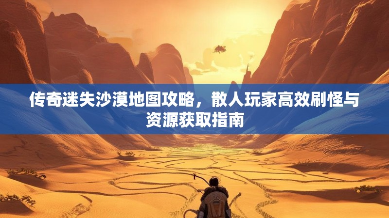 传奇迷失沙漠地图攻略，散人玩家高效刷怪与资源获取指南