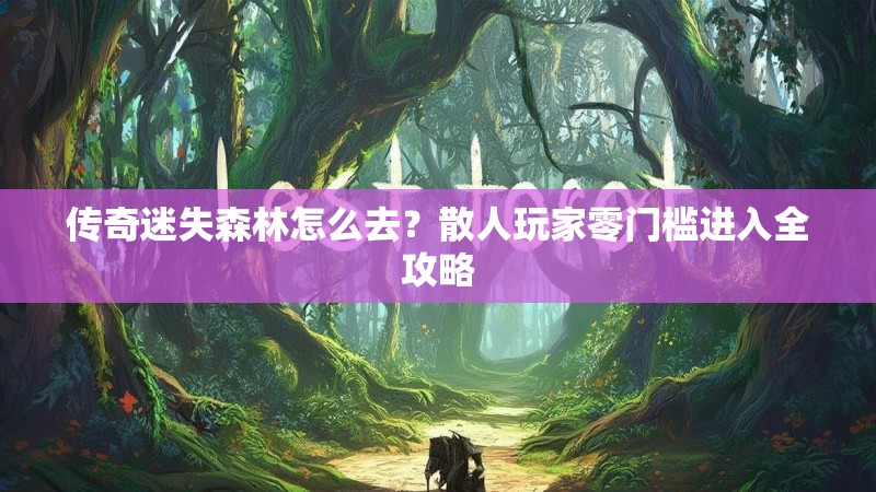 传奇迷失森林怎么去？散人玩家零门槛进入全攻略