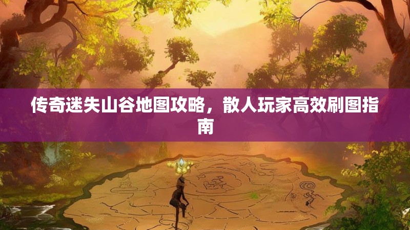 传奇迷失山谷地图攻略，散人玩家高效刷图指南