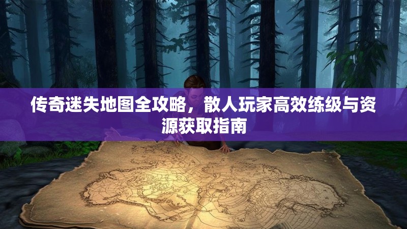 传奇迷失地图全攻略，散人玩家高效练级与资源获取指南