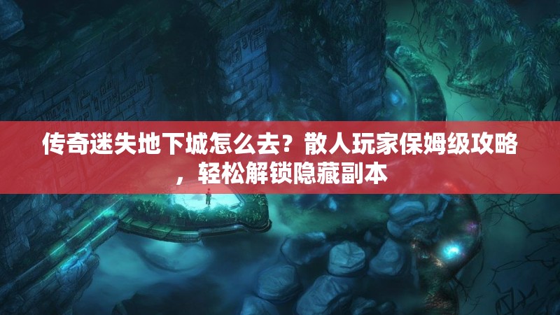 传奇迷失地下城怎么去？散人玩家保姆级攻略，轻松解锁隐藏副本