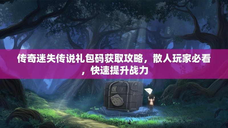 传奇迷失传说礼包码获取攻略，散人玩家必看，快速提升战力