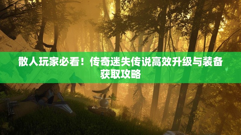 散人玩家必看！传奇迷失传说高效升级与装备获取攻略
