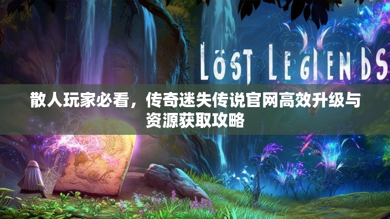 散人玩家必看，传奇迷失传说官网高效升级与资源获取攻略