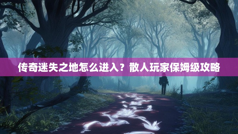 传奇迷失之地怎么进入？散人玩家保姆级攻略