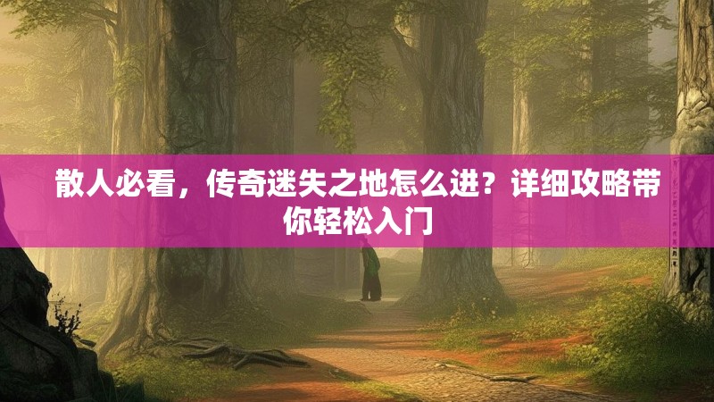 散人必看，传奇迷失之地怎么进？详细攻略带你轻松入门