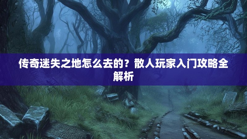 传奇迷失之地怎么去的？散人玩家入门攻略全解析