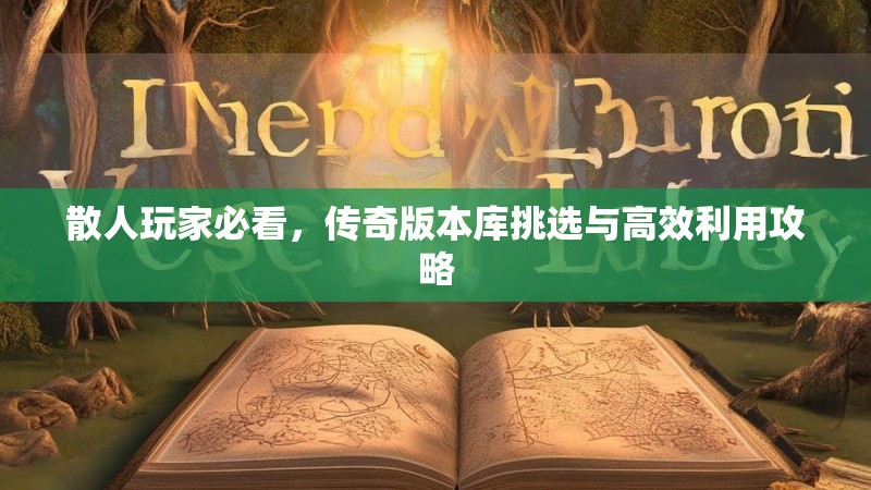 散人玩家必看，传奇版本库挑选与高效利用攻略