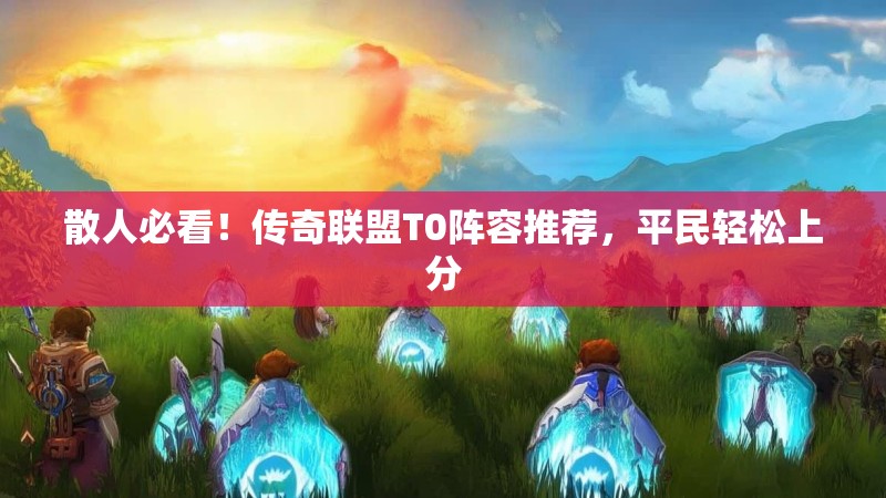 散人必看！传奇联盟T0阵容推荐，平民轻松上分