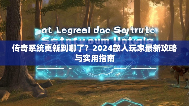 传奇系统更新到哪了？2024散人玩家最新攻略与实用指南
