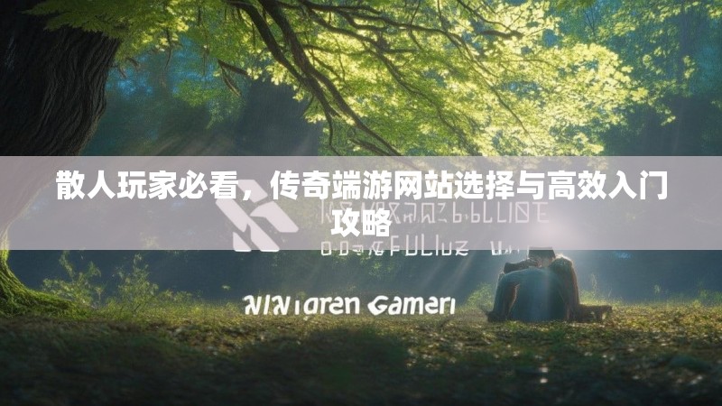 散人玩家必看，传奇端游网站选择与高效入门攻略