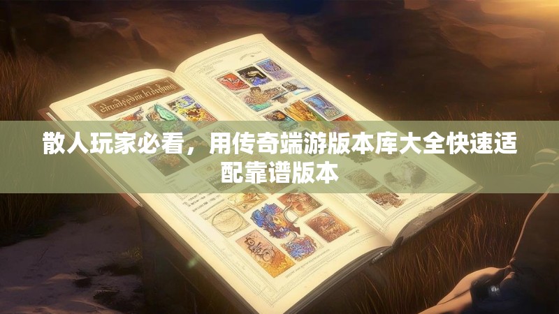 散人玩家必看，用传奇端游版本库大全快速适配靠谱版本