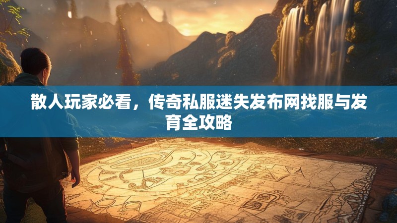 散人玩家必看，传奇私服迷失发布网找服与发育全攻略
