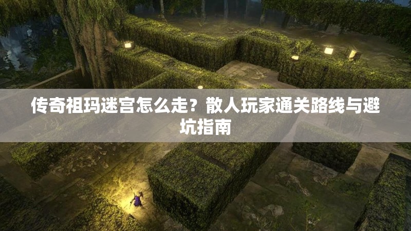 传奇祖玛迷宫怎么走？散人玩家通关路线与避坑指南