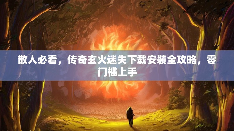 散人必看，传奇玄火迷失下载安装全攻略，零门槛上手