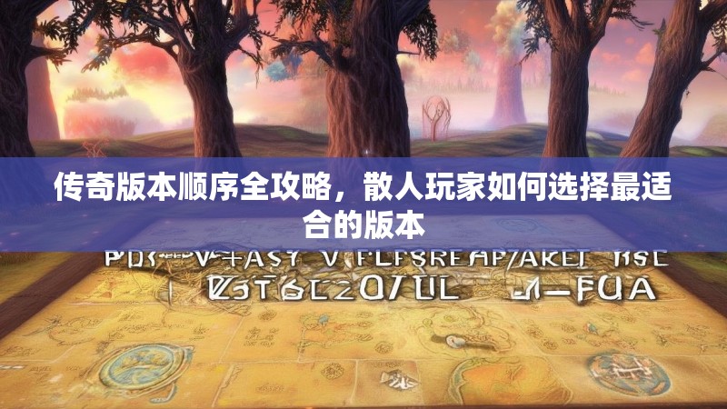 传奇版本顺序全攻略，散人玩家如何选择最适合的版本