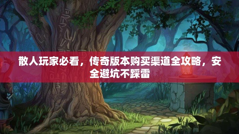 散人玩家必看，传奇版本购买渠道全攻略，安全避坑不踩雷