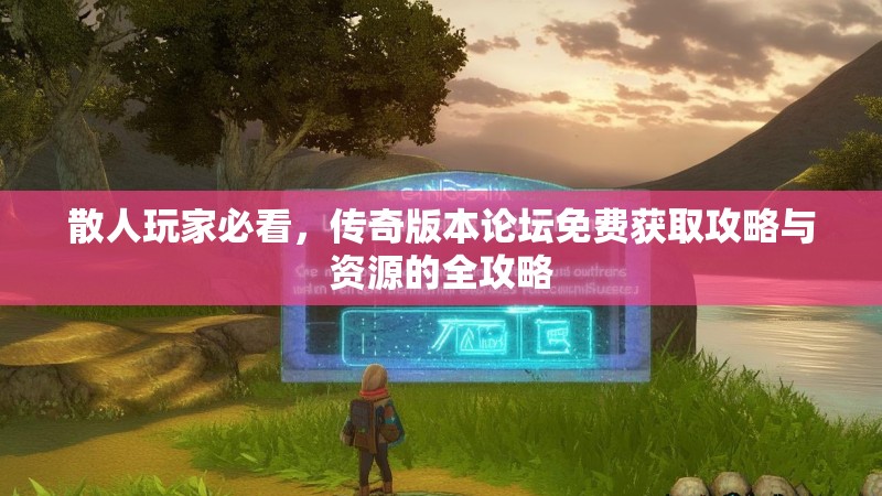 散人玩家必看，传奇版本论坛免费获取攻略与资源的全攻略