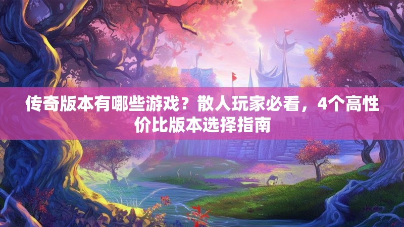 传奇版本有哪些游戏？散人玩家必看，4个高性价比版本选择指南